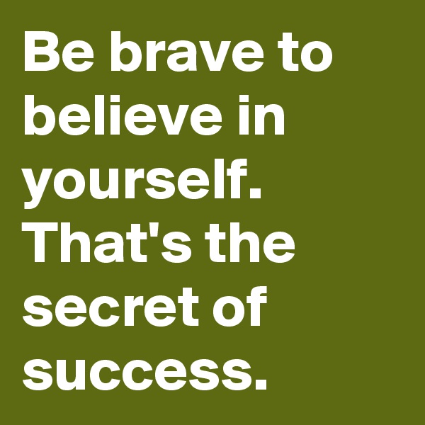 Be brave to believe in yourself. That's the secret of success.