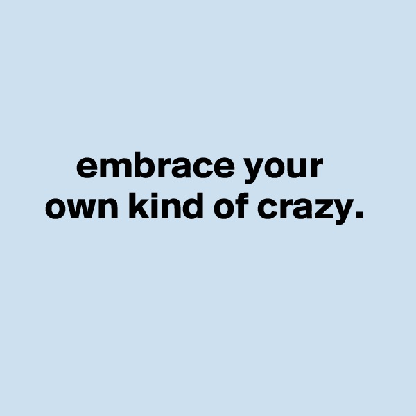 


       embrace your
   own kind of crazy.



 