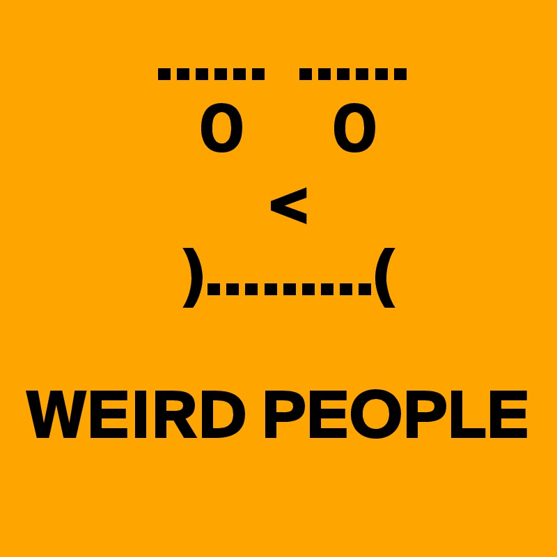          ......  ......
            0      0 
                 <
           ).........( 

WEIRD PEOPLE