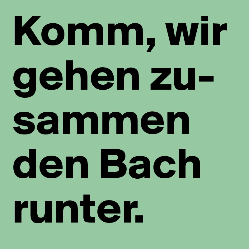 Komm, wir gehen zu-sammen den Bach runter.