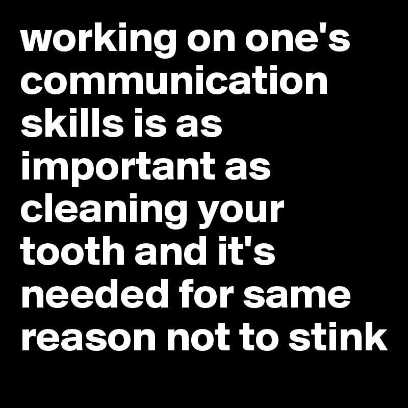 working on one's communication skills is as important as cleaning your tooth and it's needed for same reason not to stink 