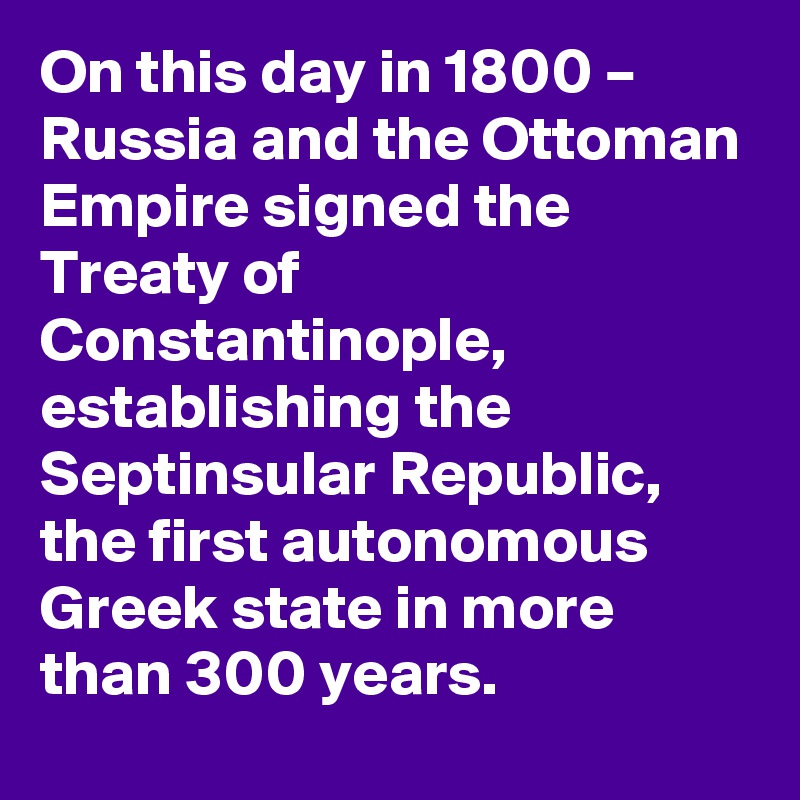 On this day in 1800 – Russia and the Ottoman Empire signed the Treaty of Constantinople, establishing the Septinsular Republic, the first autonomous Greek state in more than 300 years.