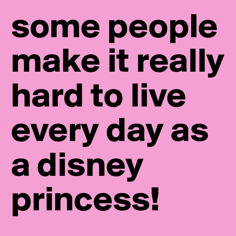 some people make it really hard to live every day as a disney princess!