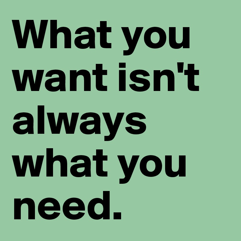 What you want isn't always what you need. 