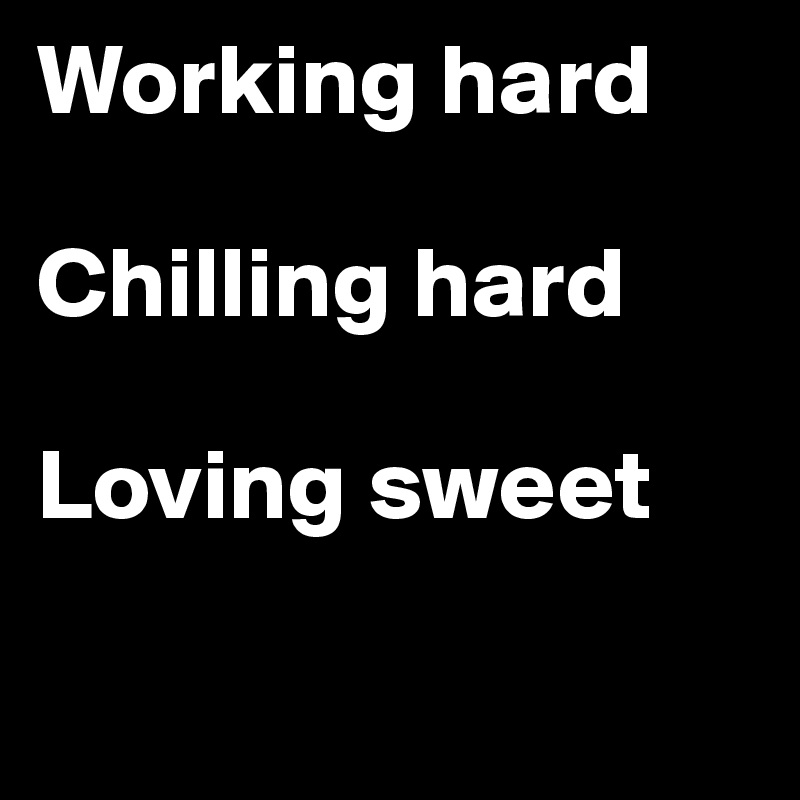 Working hard

Chilling hard

Loving sweet

