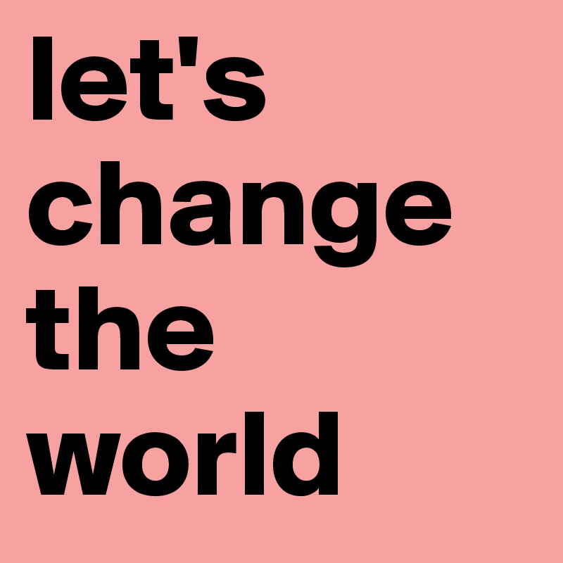 let's change the world 