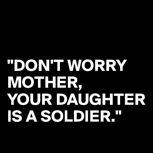 


"DON'T WORRY MOTHER,
YOUR DAUGHTER IS A SOLDIER." 