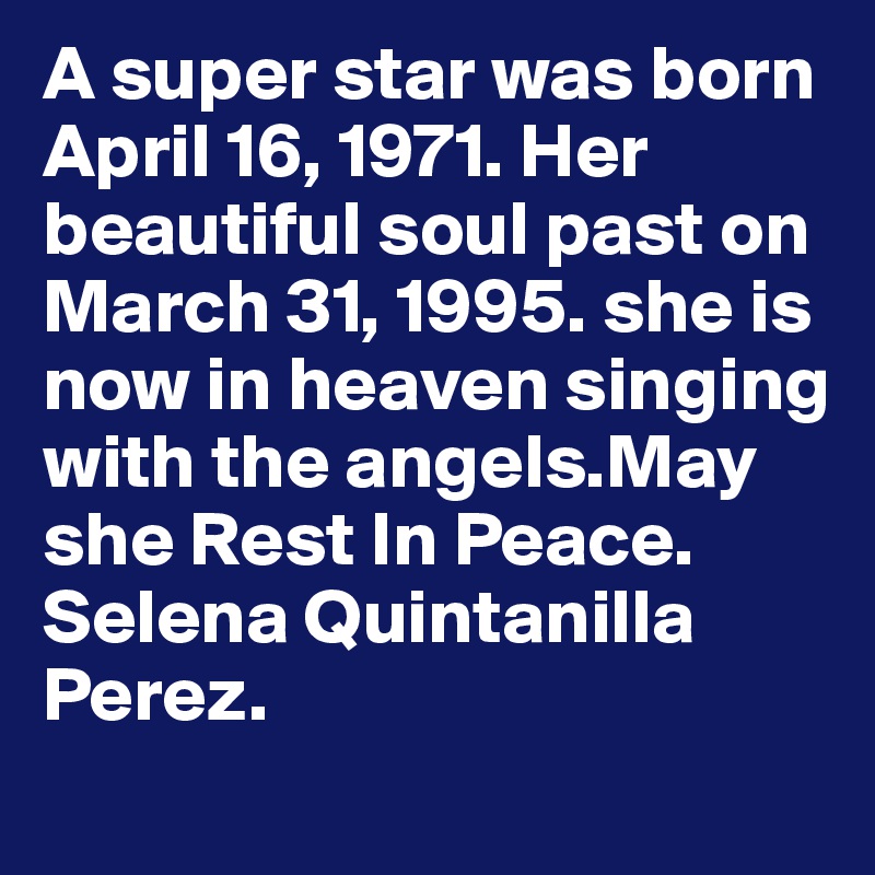 A super star was born April 16, 1971. Her beautiful soul past on March 31, 1995. she is now in heaven singing with the angels.May she Rest In Peace.
Selena Quintanilla Perez. 