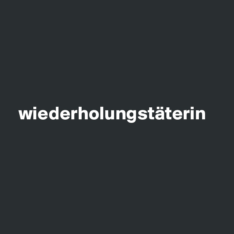 




  wiederholungstäterin




