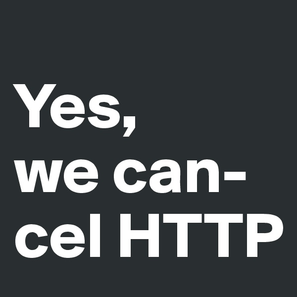 
Yes, 
we can-cel HTTP