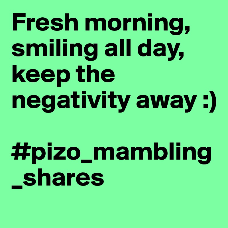 Fresh morning, smiling all day, keep the negativity away :)        

#pizo_mambling_shares 