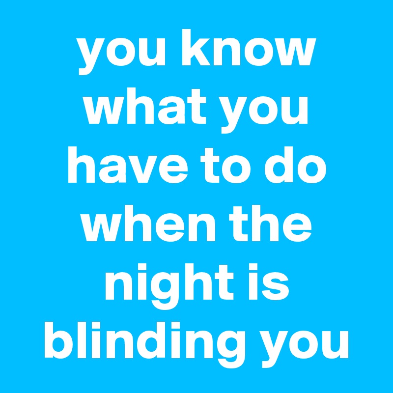  you know
 what you
 have to do
 when the
 night is
 blinding you