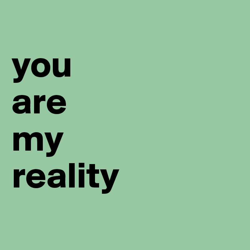 
you 
are 
my 
reality
