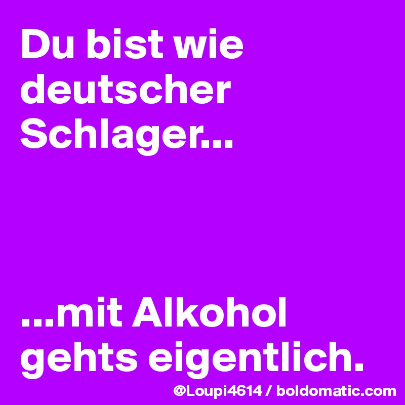 Du bist wie deutscher Schlager...



...mit Alkohol gehts eigentlich.