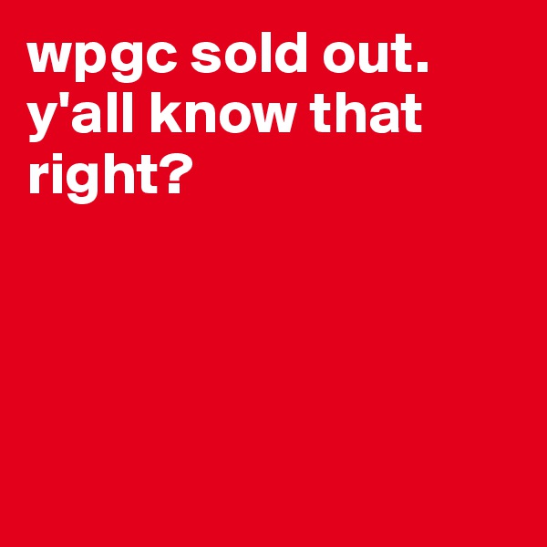 wpgc sold out. y'all know that right?




