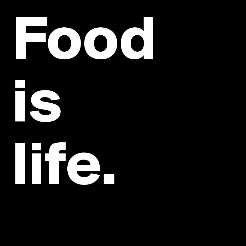 Food
is
life.