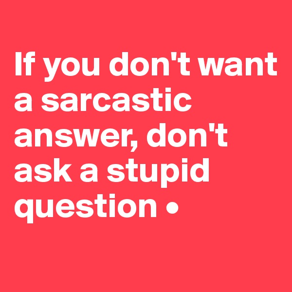 
If you don't want a sarcastic answer, don't ask a stupid question •
