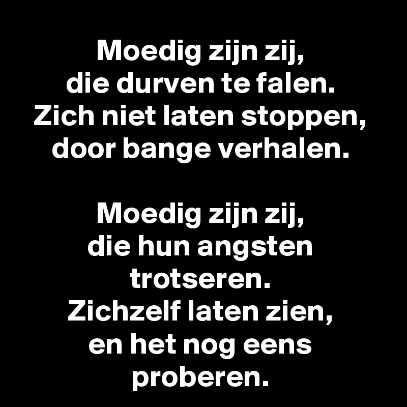 Moedig zijn zij,
die durven te falen.
Zich niet laten stoppen,
door bange verhalen.

Moedig zijn zij,
die hun angsten trotseren.
Zichzelf laten zien,
en het nog eens proberen.