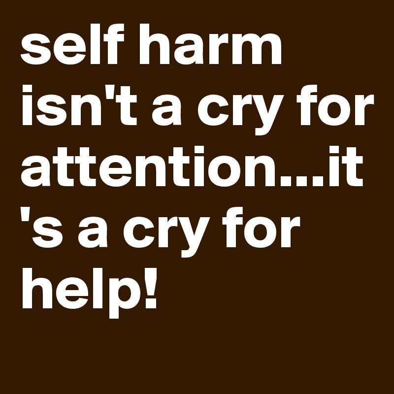 self harm isn't a cry for attention...it's a cry for help!