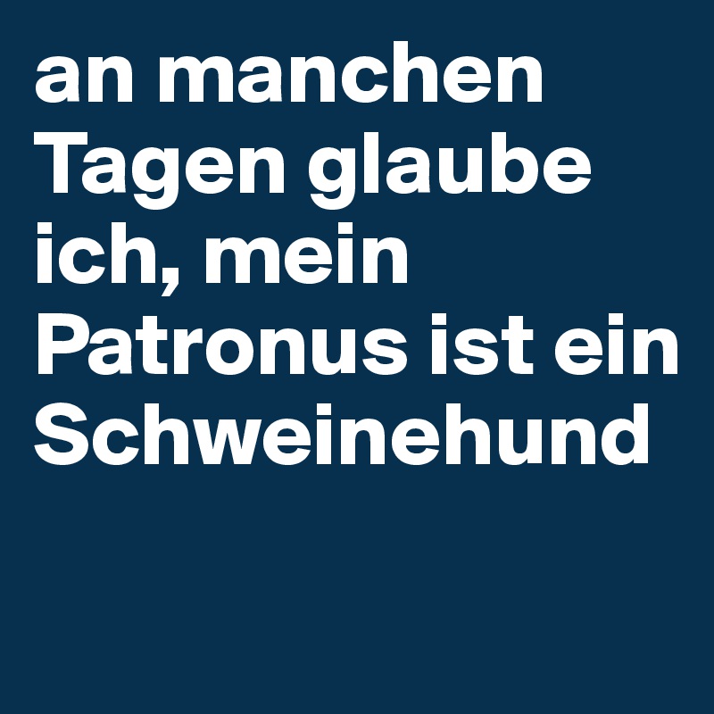 an manchen Tagen glaube ich, mein Patronus ist ein Schweinehund
