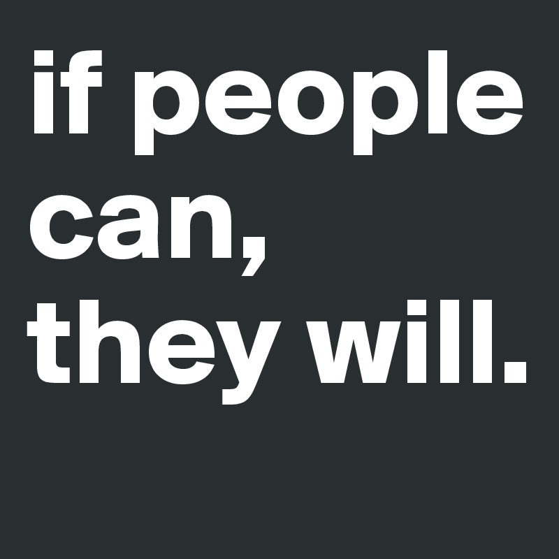 if people can, they will.