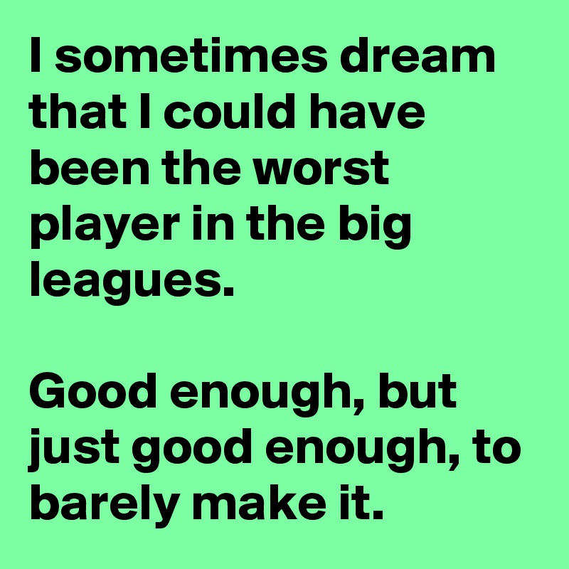 I sometimes dream that I could have been the worst player in the big leagues.

Good enough, but just good enough, to barely make it.