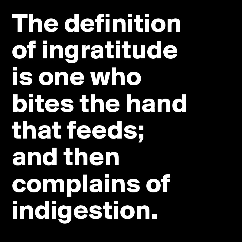 The definition
of ingratitude
is one who
bites the hand
that feeds; 
and then complains of indigestion.