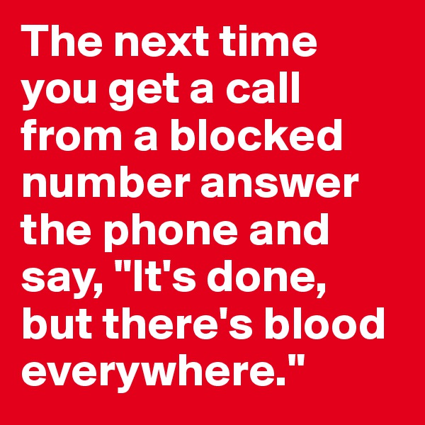 The next time you get a call from a blocked number answer the phone and say, "It's done, but there's blood everywhere."