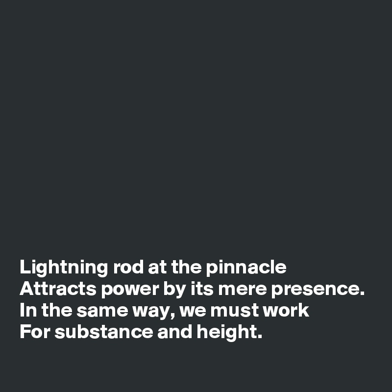 










Lightning rod at the pinnacle
Attracts power by its mere presence.
In the same way, we must work 
For substance and height.