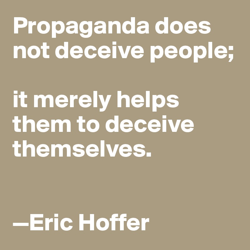 Propaganda does not deceive people;

it merely helps them to deceive themselves.


—Eric Hoffer