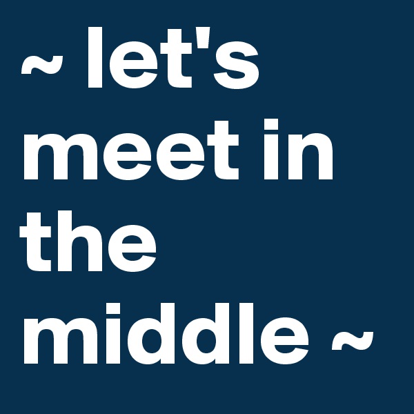 ~ let's meet in the middle ~