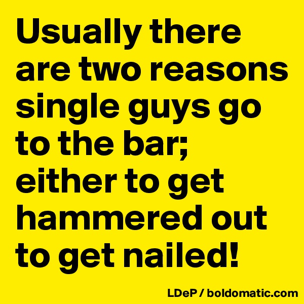 Usually there are two reasons single guys go to the bar; either to get hammered out to get nailed!