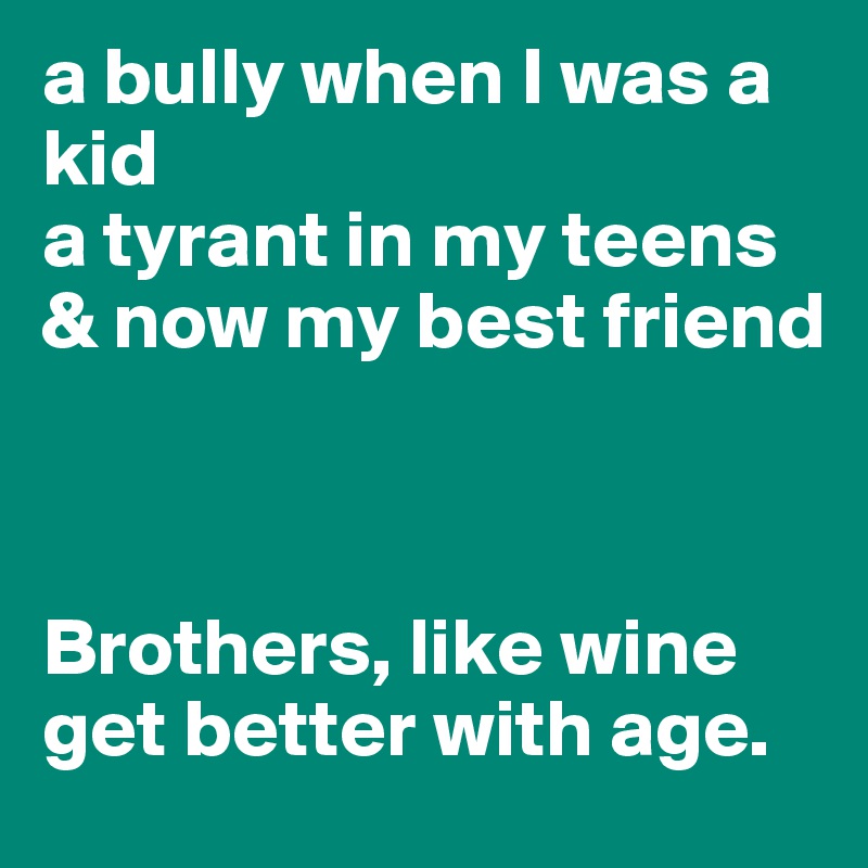 a bully when I was a kid
a tyrant in my teens
& now my best friend



Brothers, like wine get better with age.