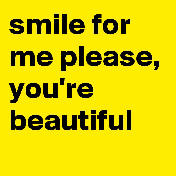 smile for me please, you're beautiful 