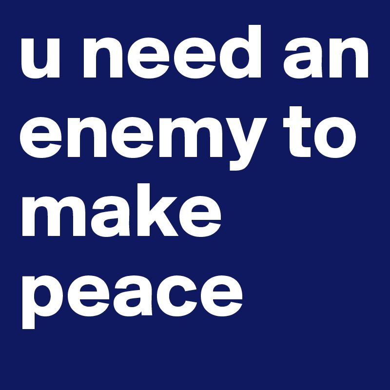 u need an enemy to make peace
