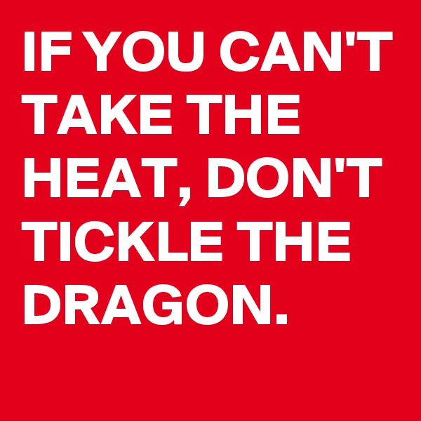IF YOU CAN'T TAKE THE HEAT, DON'T TICKLE THE DRAGON.