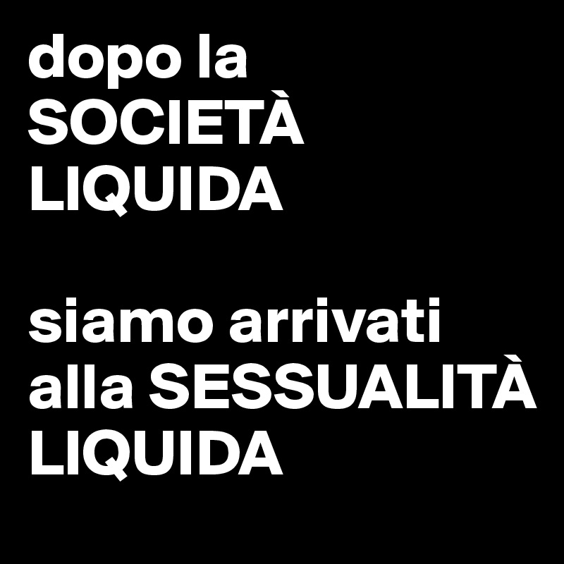 dopo la SOCIETÀ LIQUIDA 

siamo arrivati alla SESSUALITÀ LIQUIDA