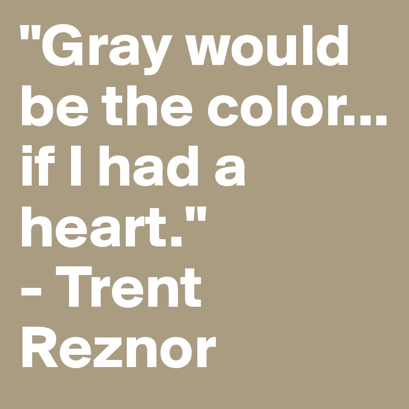 "Gray would be the color... if I had a heart."
- Trent Reznor