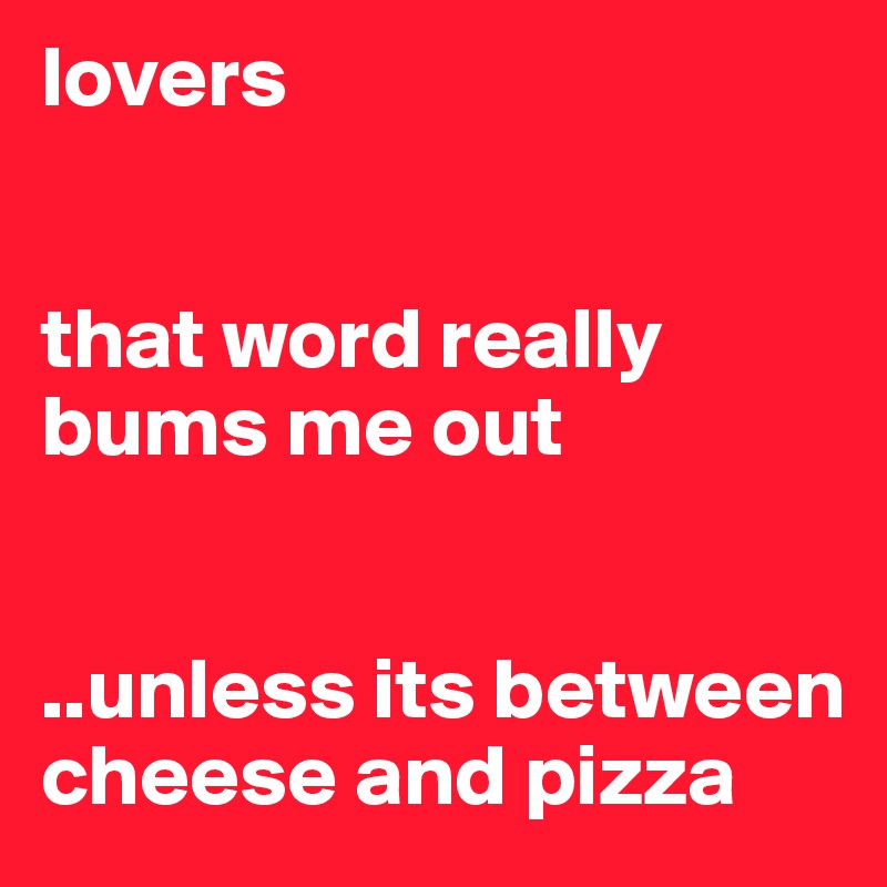 lovers


that word really bums me out


..unless its between cheese and pizza