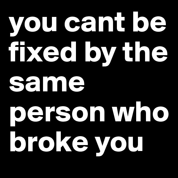 you cant be fixed by the same person who broke you