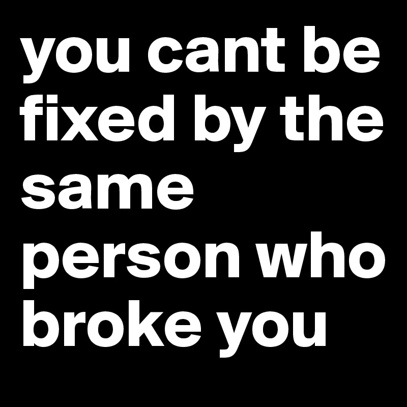 you cant be fixed by the same person who broke you