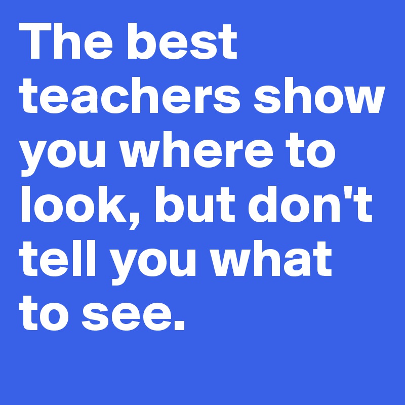 The best teachers show you where to look, but don't tell you what to see.
