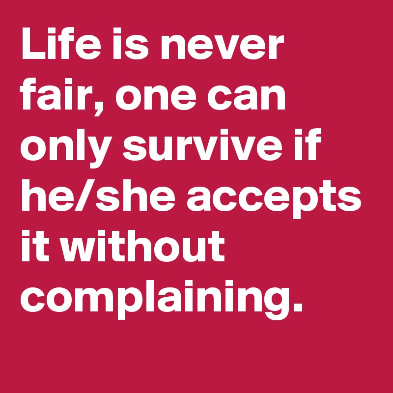 Life is never fair, one can only survive if he/she accepts it without complaining.  