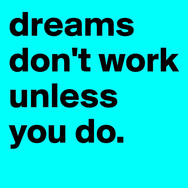dreams don't work unless you do.