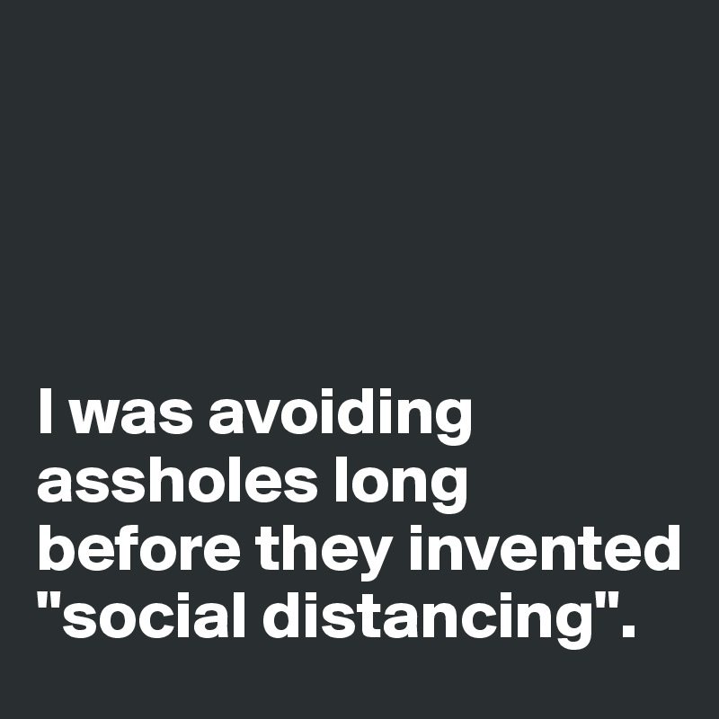 




I was avoiding assholes long before they invented "social distancing".
