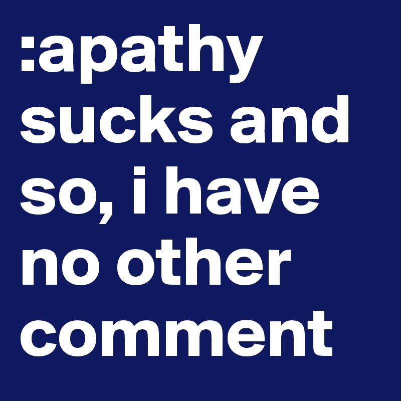 :apathy sucks and so, i have no other comment