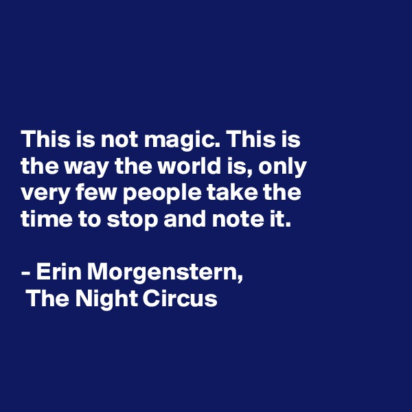 



This is not magic. This is 
the way the world is, only 
very few people take the 
time to stop and note it. 

- Erin Morgenstern,
 The Night Circus


 