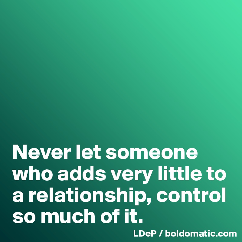 





Never let someone who adds very little to a relationship, control so much of it. 