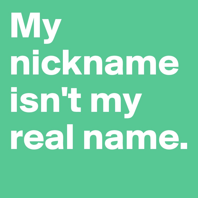 My nickname isn't my real name.