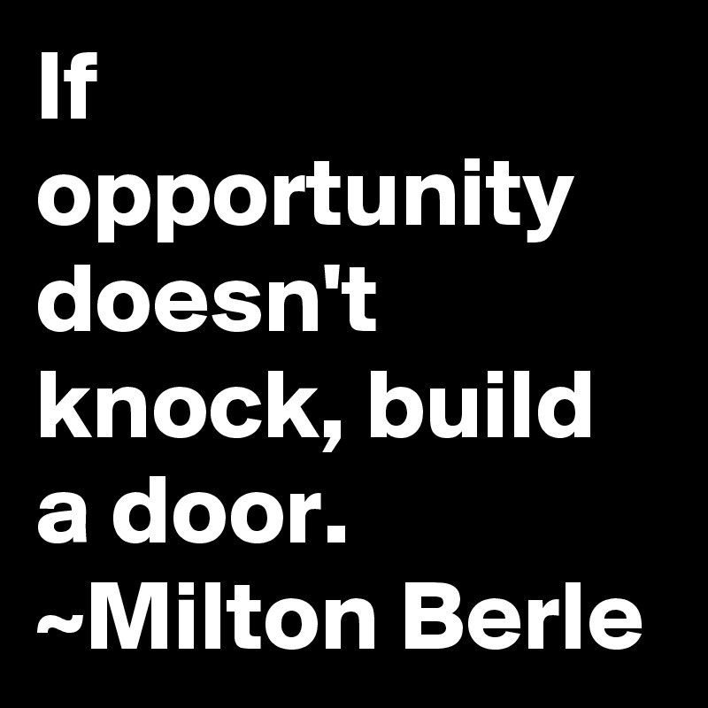 If opportunity doesn't knock, build a door.
~Milton Berle